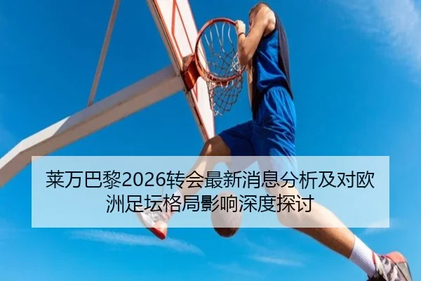 莱万巴黎2026转会最新消息分析及对欧洲足坛格局影响深度探讨
