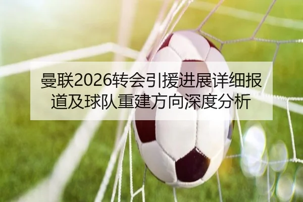 曼联2026转会引援进展详细报道及球队重建方向深度分析