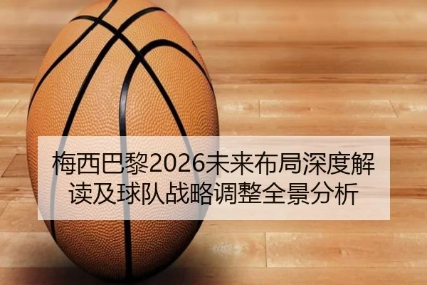 梅西巴黎2026未来布局深度解读及球队战略调整全景分析
