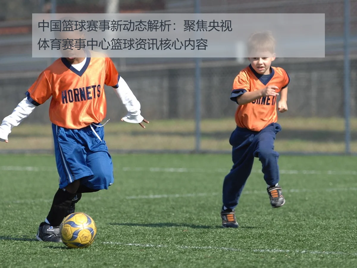 中国篮球赛事新动态解析：聚焦央视体育赛事中心篮球资讯核心内容