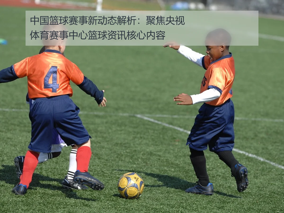 中国篮球赛事新动态解析:聚焦央视体育赛事中心篮球资讯核心内容